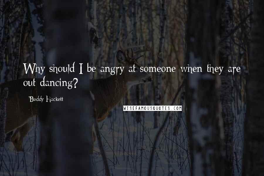 Buddy Hackett Quotes: Why should I be angry at someone when they are out dancing?