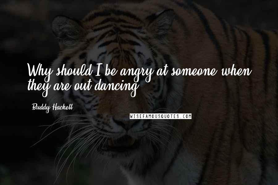 Buddy Hackett Quotes: Why should I be angry at someone when they are out dancing?