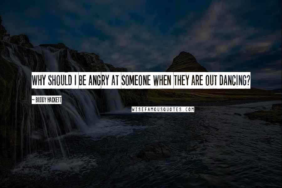 Buddy Hackett Quotes: Why should I be angry at someone when they are out dancing?