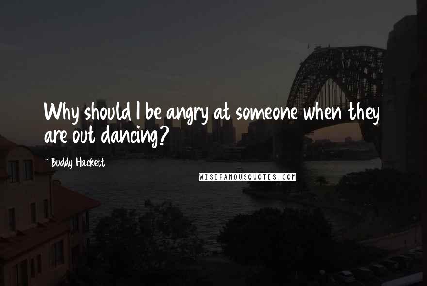 Buddy Hackett Quotes: Why should I be angry at someone when they are out dancing?