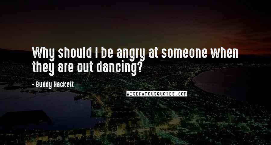 Buddy Hackett Quotes: Why should I be angry at someone when they are out dancing?
