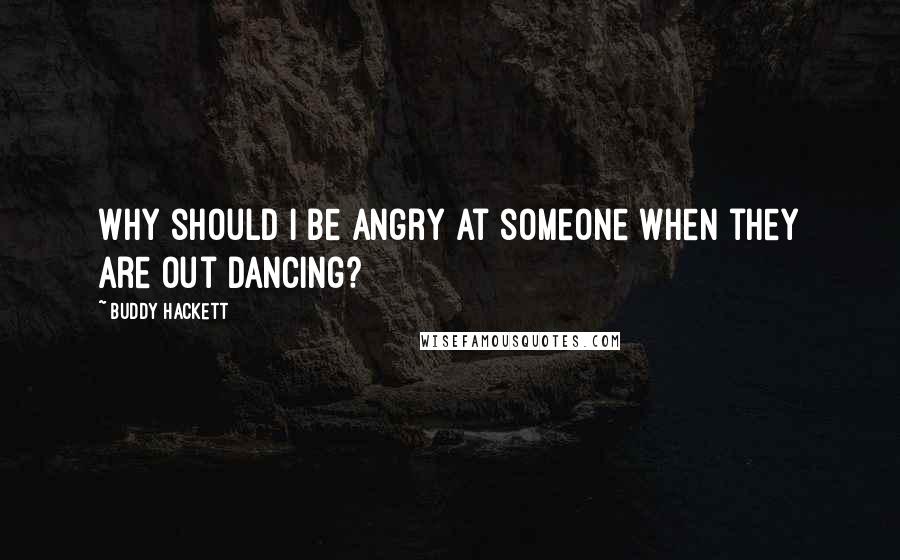 Buddy Hackett Quotes: Why should I be angry at someone when they are out dancing?