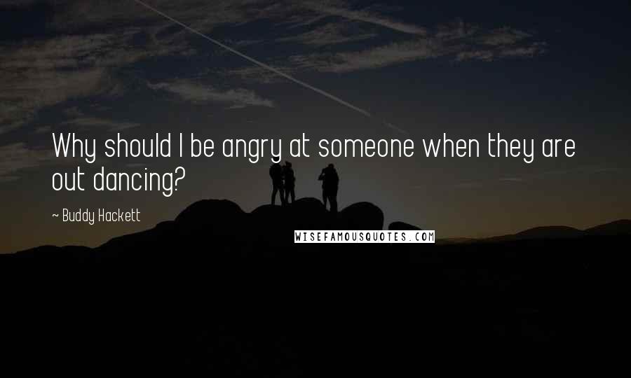 Buddy Hackett Quotes: Why should I be angry at someone when they are out dancing?