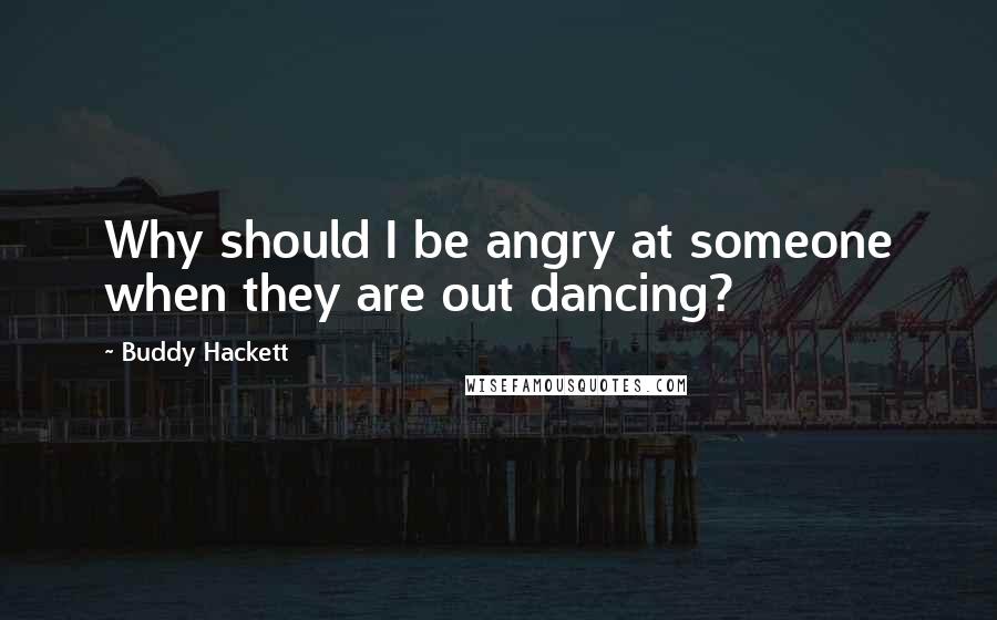 Buddy Hackett Quotes: Why should I be angry at someone when they are out dancing?