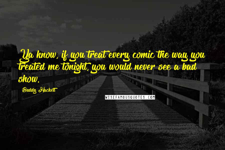 Buddy Hackett Quotes: Ya know, if you treat every comic the way you treated me tonight, you would never see a bad show.