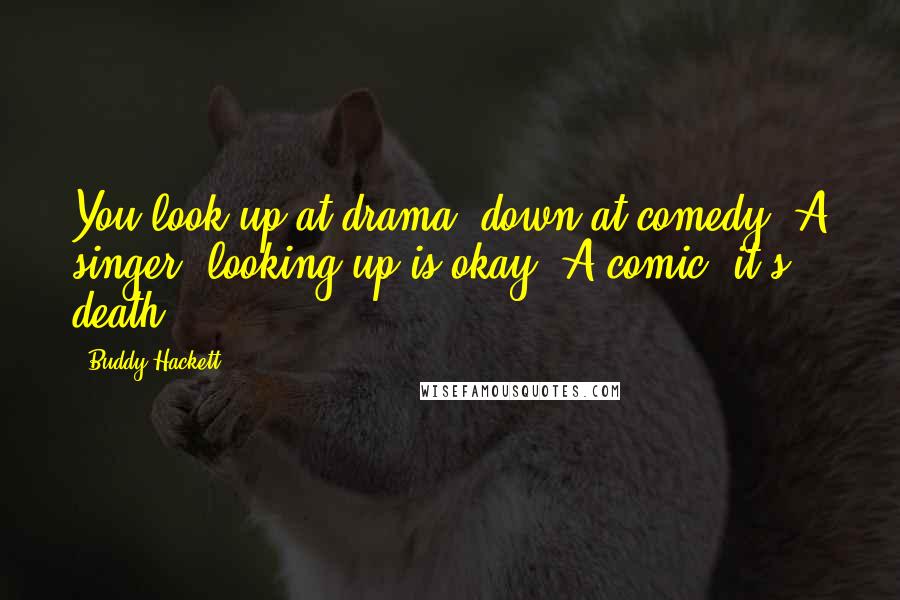 Buddy Hackett Quotes: You look up at drama, down at comedy. A singer, looking up is okay. A comic, it's death.