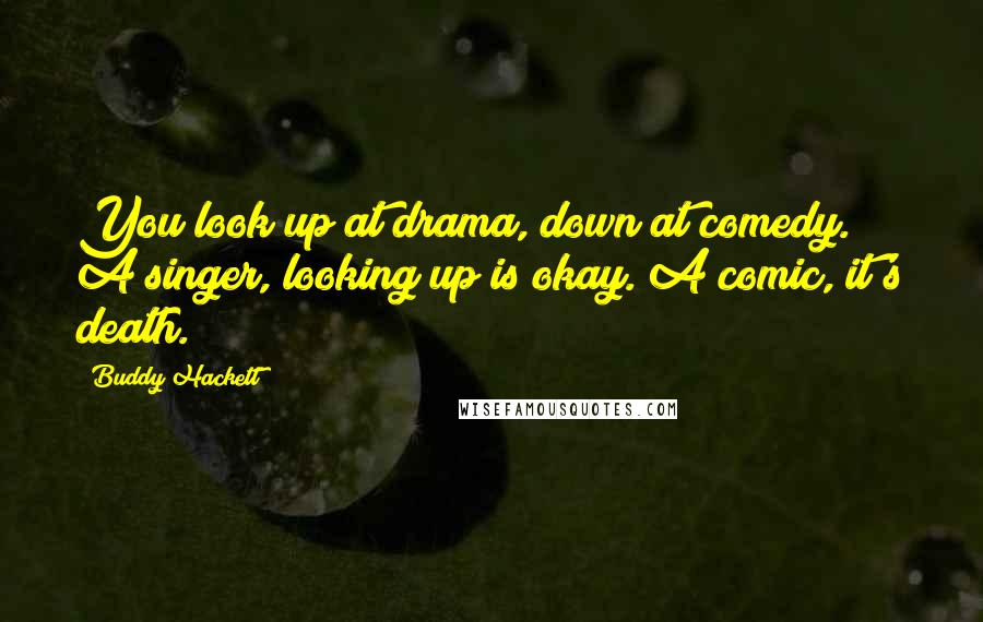 Buddy Hackett Quotes: You look up at drama, down at comedy. A singer, looking up is okay. A comic, it's death.
