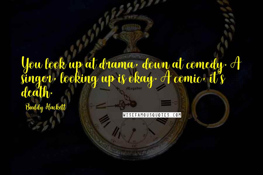 Buddy Hackett Quotes: You look up at drama, down at comedy. A singer, looking up is okay. A comic, it's death.