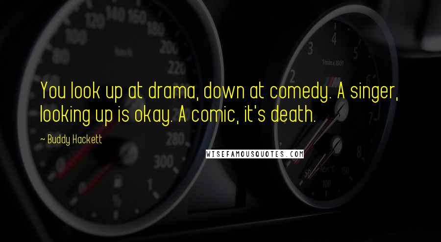 Buddy Hackett Quotes: You look up at drama, down at comedy. A singer, looking up is okay. A comic, it's death.