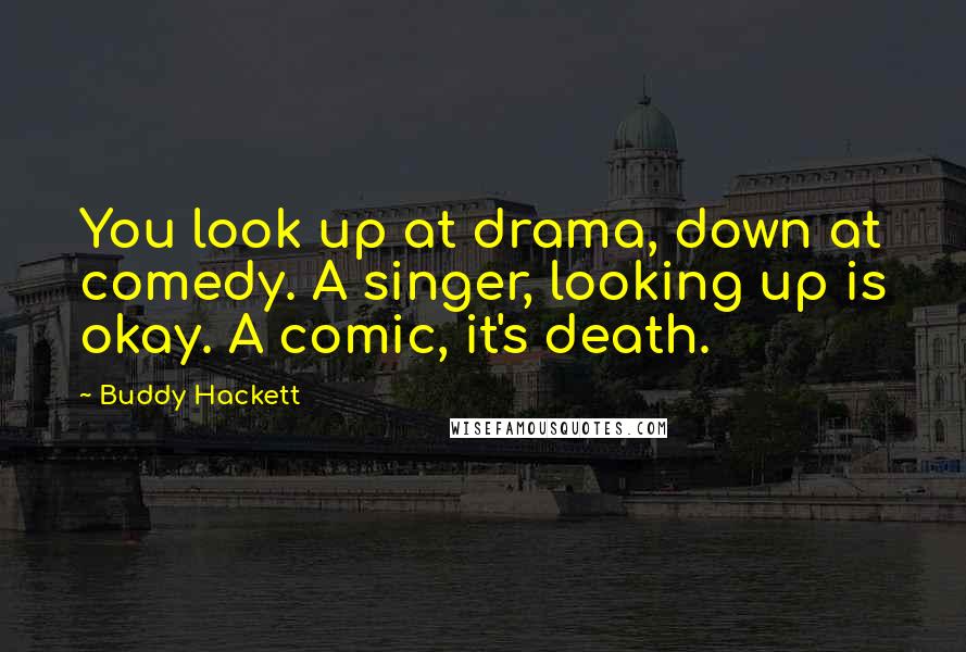 Buddy Hackett Quotes: You look up at drama, down at comedy. A singer, looking up is okay. A comic, it's death.
