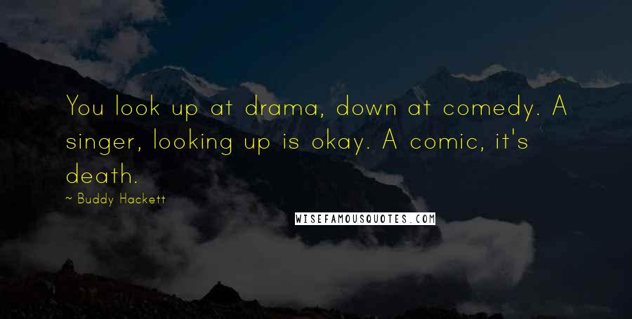 Buddy Hackett Quotes: You look up at drama, down at comedy. A singer, looking up is okay. A comic, it's death.