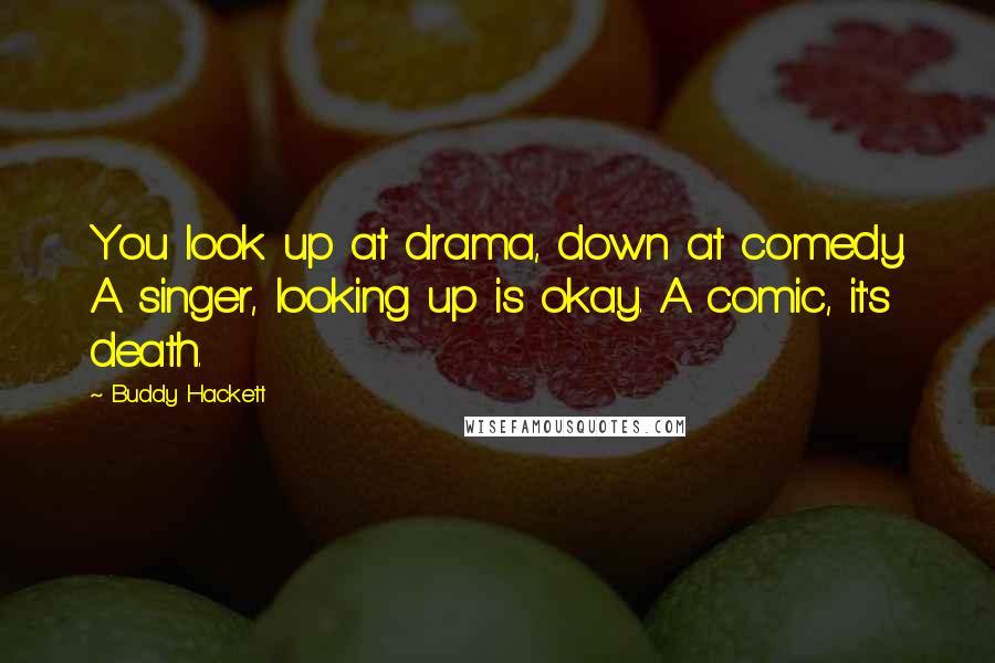 Buddy Hackett Quotes: You look up at drama, down at comedy. A singer, looking up is okay. A comic, it's death.