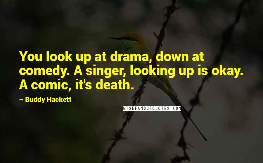 Buddy Hackett Quotes: You look up at drama, down at comedy. A singer, looking up is okay. A comic, it's death.