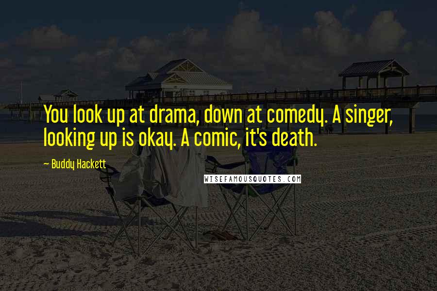Buddy Hackett Quotes: You look up at drama, down at comedy. A singer, looking up is okay. A comic, it's death.