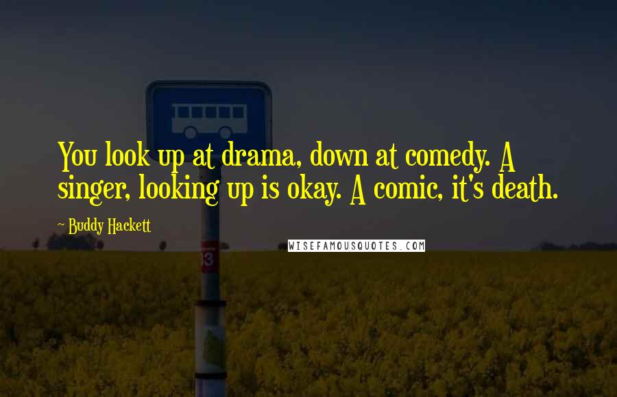 Buddy Hackett Quotes: You look up at drama, down at comedy. A singer, looking up is okay. A comic, it's death.