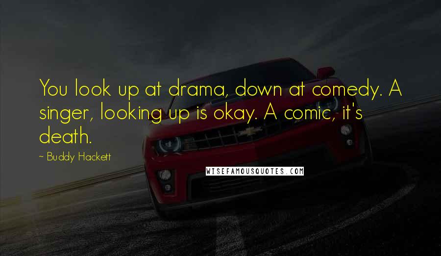 Buddy Hackett Quotes: You look up at drama, down at comedy. A singer, looking up is okay. A comic, it's death.