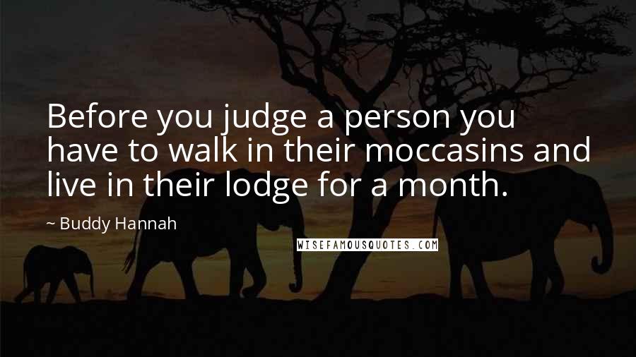 Buddy Hannah Quotes: Before you judge a person you have to walk in their moccasins and live in their lodge for a month.