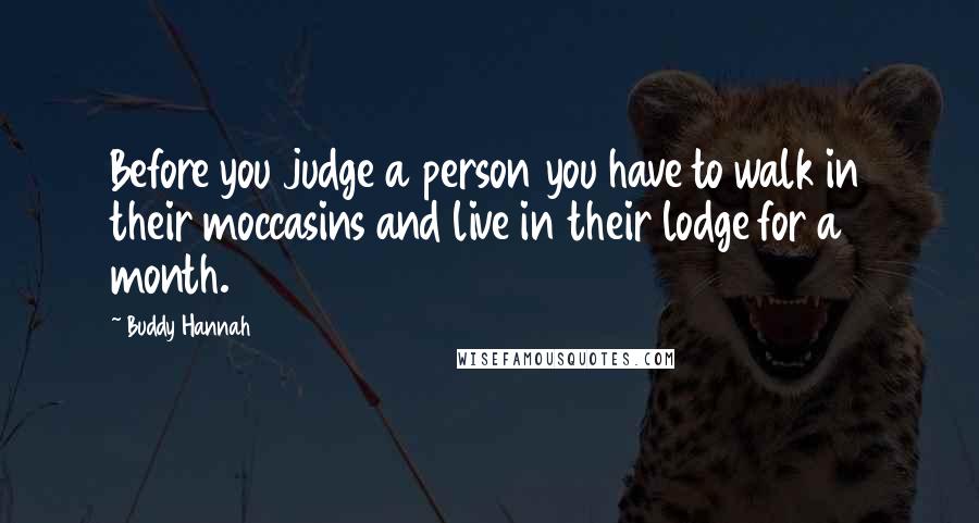 Buddy Hannah Quotes: Before you judge a person you have to walk in their moccasins and live in their lodge for a month.