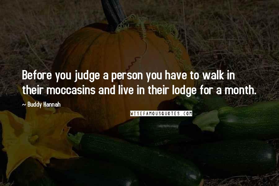 Buddy Hannah Quotes: Before you judge a person you have to walk in their moccasins and live in their lodge for a month.