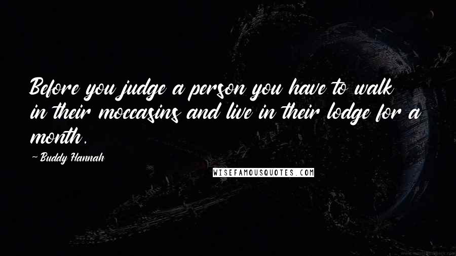 Buddy Hannah Quotes: Before you judge a person you have to walk in their moccasins and live in their lodge for a month.