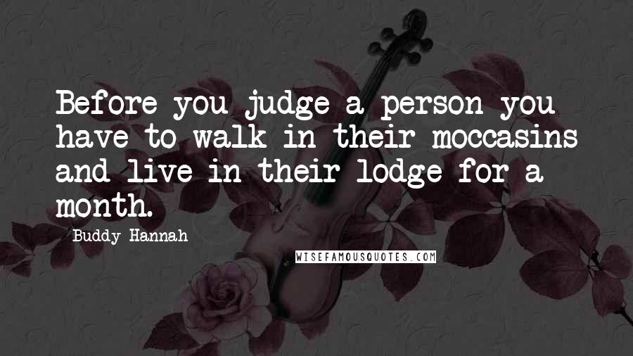 Buddy Hannah Quotes: Before you judge a person you have to walk in their moccasins and live in their lodge for a month.