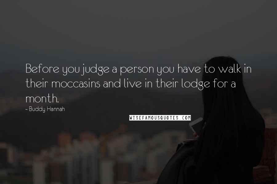 Buddy Hannah Quotes: Before you judge a person you have to walk in their moccasins and live in their lodge for a month.