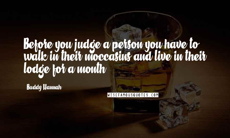 Buddy Hannah Quotes: Before you judge a person you have to walk in their moccasins and live in their lodge for a month.