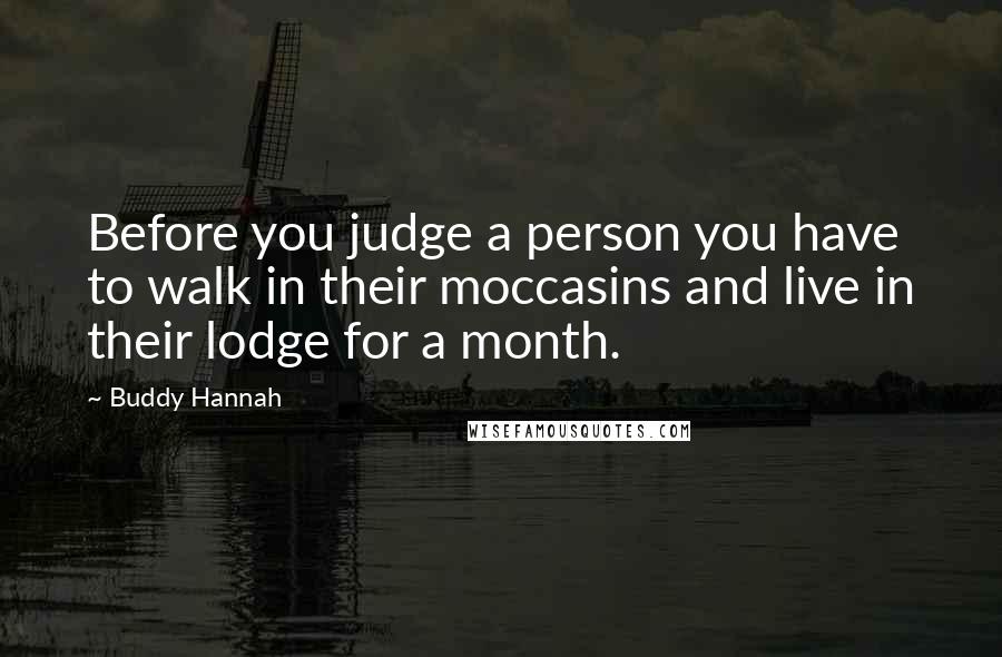 Buddy Hannah Quotes: Before you judge a person you have to walk in their moccasins and live in their lodge for a month.