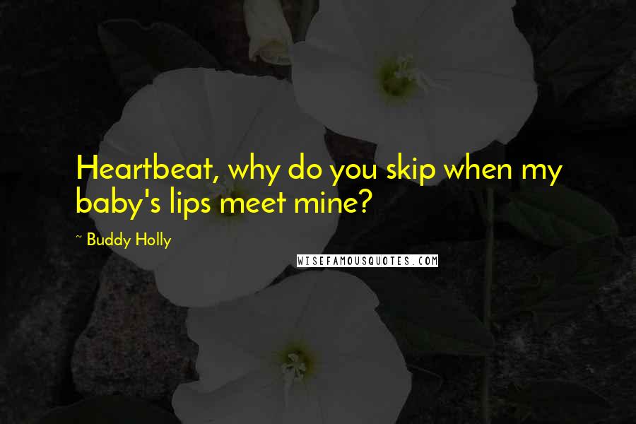 Buddy Holly Quotes: Heartbeat, why do you skip when my baby's lips meet mine?