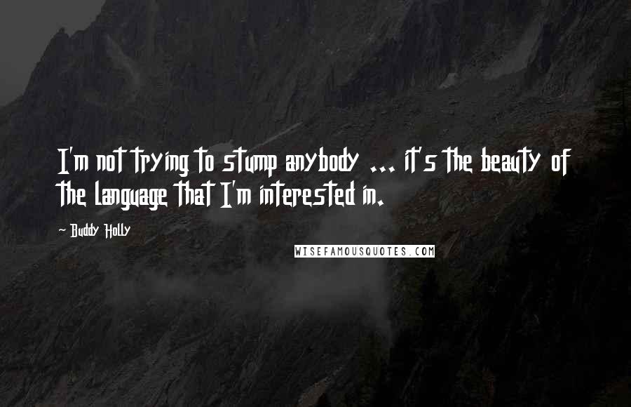 Buddy Holly Quotes: I'm not trying to stump anybody ... it's the beauty of the language that I'm interested in.