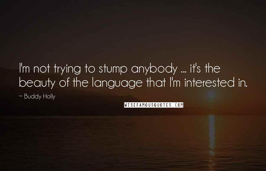 Buddy Holly Quotes: I'm not trying to stump anybody ... it's the beauty of the language that I'm interested in.