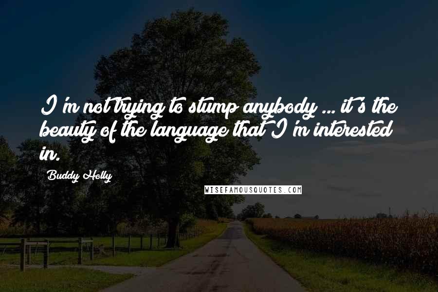 Buddy Holly Quotes: I'm not trying to stump anybody ... it's the beauty of the language that I'm interested in.