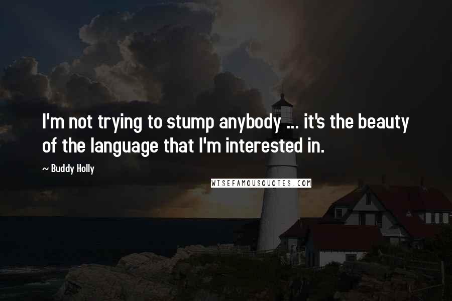 Buddy Holly Quotes: I'm not trying to stump anybody ... it's the beauty of the language that I'm interested in.