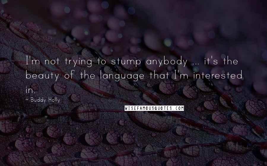 Buddy Holly Quotes: I'm not trying to stump anybody ... it's the beauty of the language that I'm interested in.