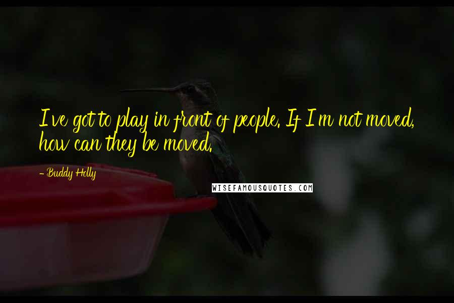 Buddy Holly Quotes: I've got to play in front of people. If I'm not moved, how can they be moved.