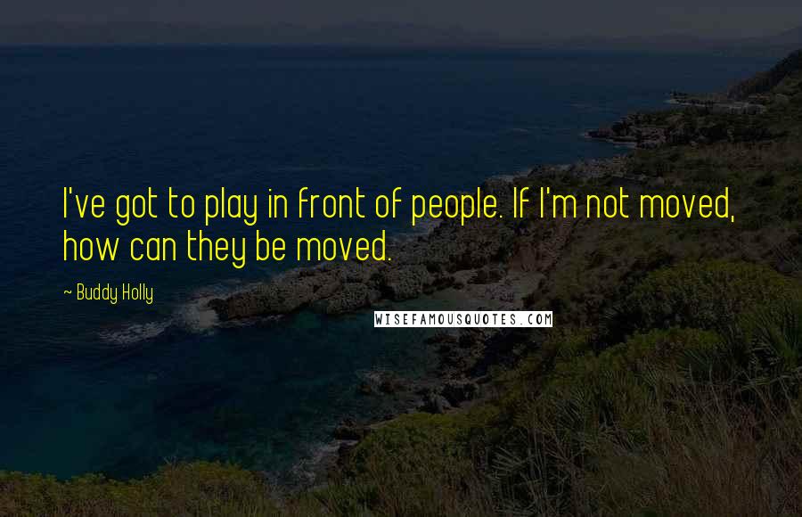 Buddy Holly Quotes: I've got to play in front of people. If I'm not moved, how can they be moved.