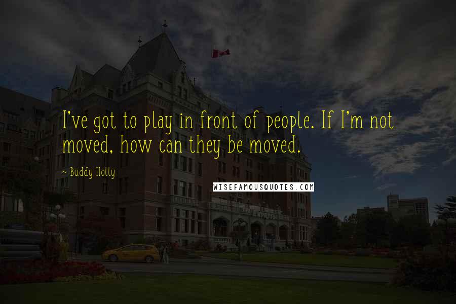 Buddy Holly Quotes: I've got to play in front of people. If I'm not moved, how can they be moved.