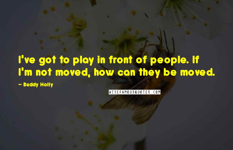 Buddy Holly Quotes: I've got to play in front of people. If I'm not moved, how can they be moved.