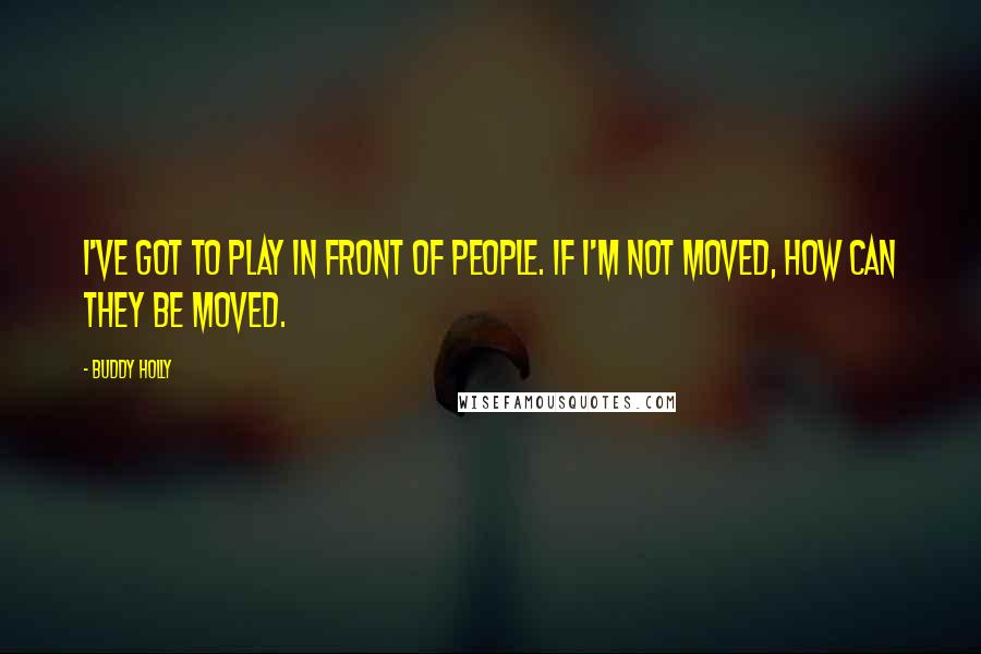 Buddy Holly Quotes: I've got to play in front of people. If I'm not moved, how can they be moved.