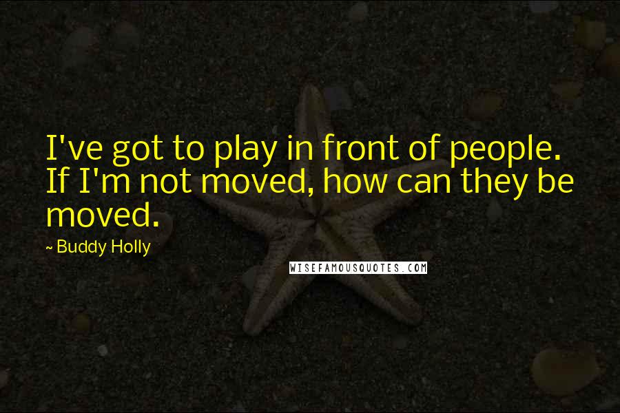 Buddy Holly Quotes: I've got to play in front of people. If I'm not moved, how can they be moved.