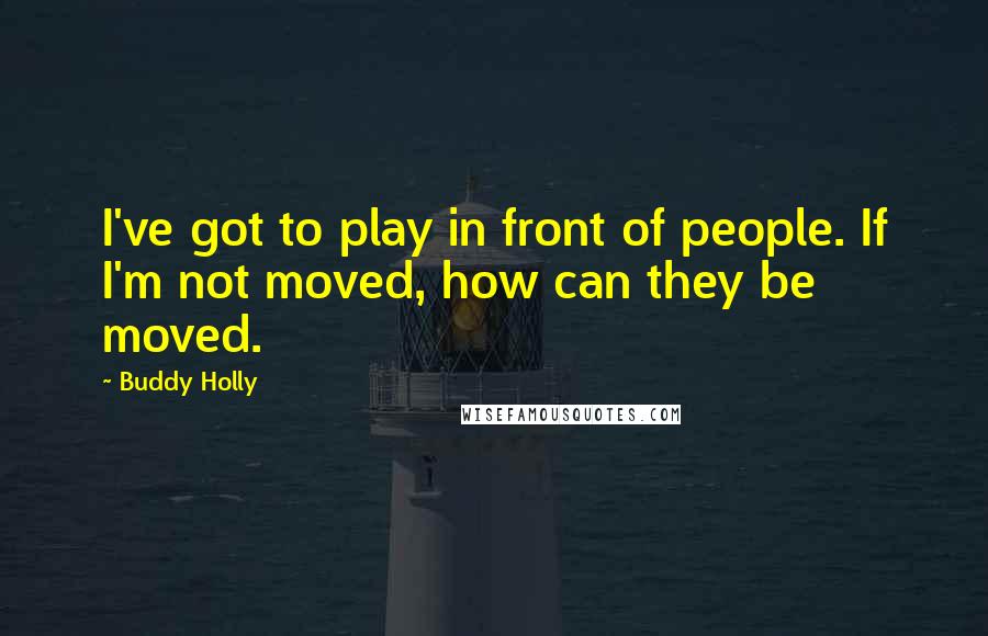 Buddy Holly Quotes: I've got to play in front of people. If I'm not moved, how can they be moved.