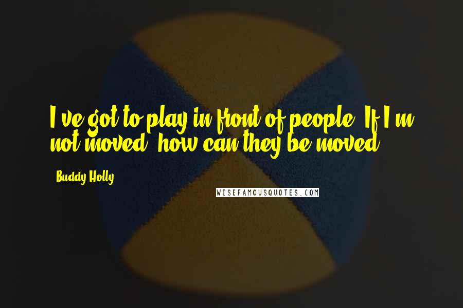 Buddy Holly Quotes: I've got to play in front of people. If I'm not moved, how can they be moved.