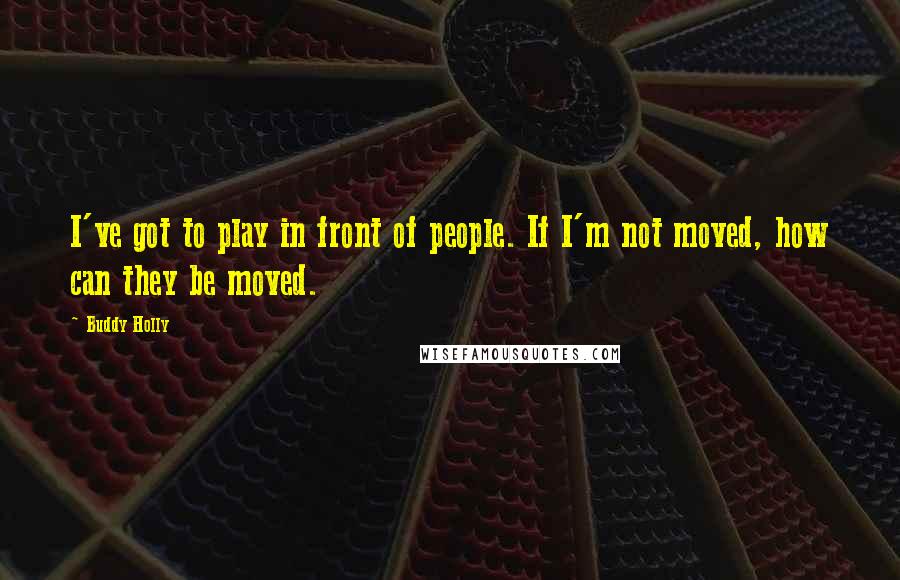 Buddy Holly Quotes: I've got to play in front of people. If I'm not moved, how can they be moved.