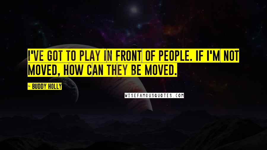 Buddy Holly Quotes: I've got to play in front of people. If I'm not moved, how can they be moved.