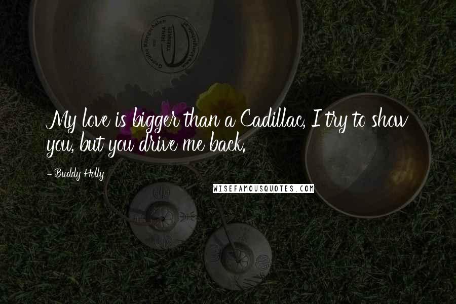 Buddy Holly Quotes: My love is bigger than a Cadillac, I try to show you, but you drive me back.