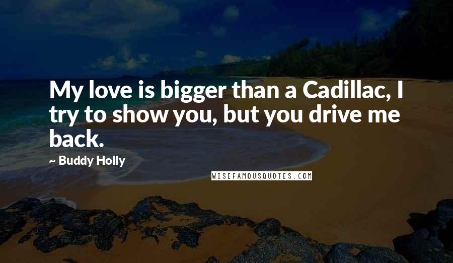 Buddy Holly Quotes: My love is bigger than a Cadillac, I try to show you, but you drive me back.