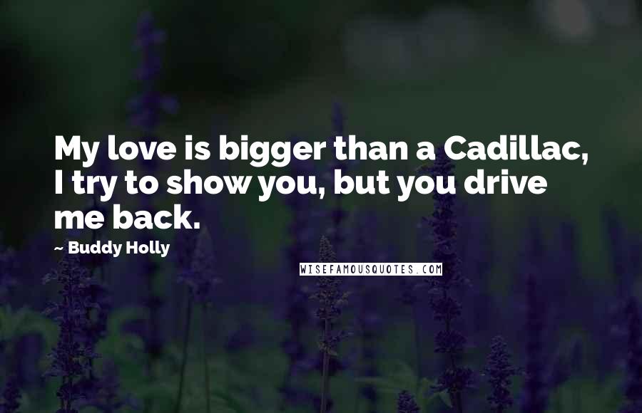 Buddy Holly Quotes: My love is bigger than a Cadillac, I try to show you, but you drive me back.