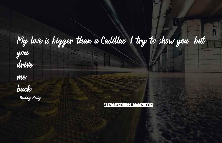 Buddy Holly Quotes: My love is bigger than a Cadillac, I try to show you, but you drive me back.