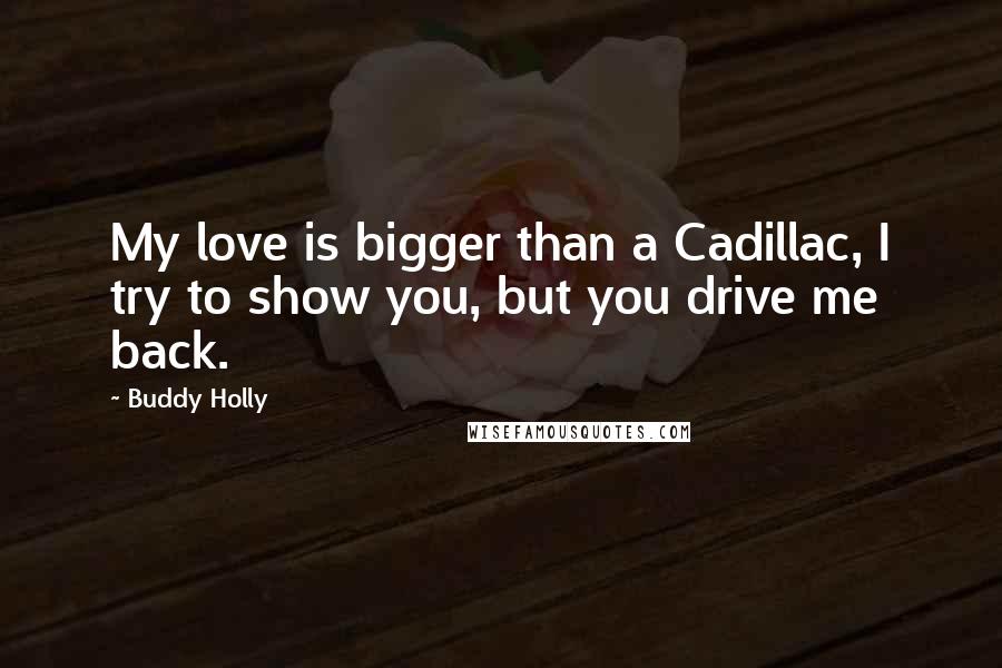Buddy Holly Quotes: My love is bigger than a Cadillac, I try to show you, but you drive me back.