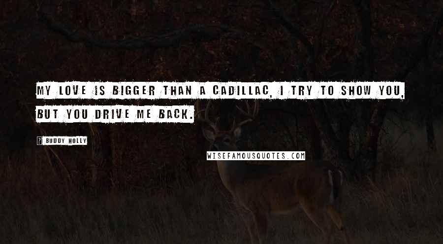 Buddy Holly Quotes: My love is bigger than a Cadillac, I try to show you, but you drive me back.